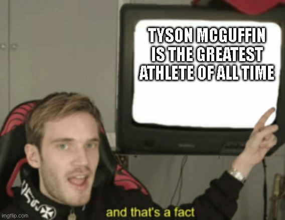 tyson mcguffin. look him up. | TYSON MCGUFFIN IS THE GREATEST ATHLETE OF ALL TIME | image tagged in and that's a fact | made w/ Imgflip meme maker