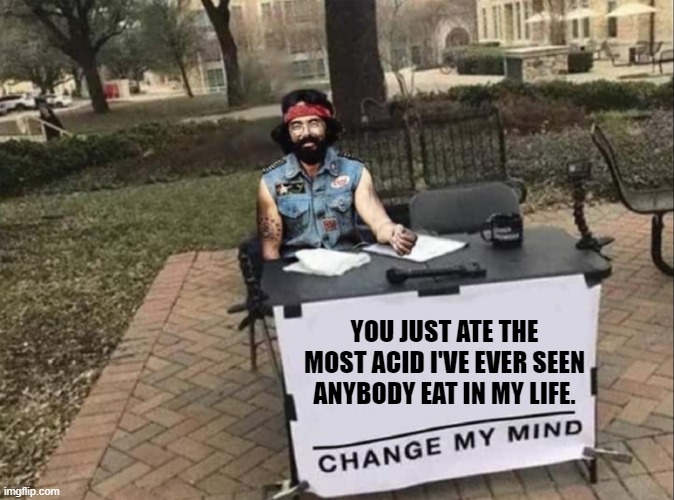Dave's not here maaan. | YOU JUST ATE THE MOST ACID I'VE EVER SEEN ANYBODY EAT IN MY LIFE. | image tagged in change my mind maaan,cheech and chong,one does not simply do drugs,funny,memes,funny memes | made w/ Imgflip meme maker