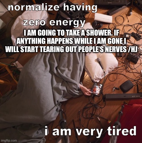 :( | I AM GOING TO TAKE A SHOWER. IF ANYTHING HAPPENS WHILE I AM GONE I WILL START TEARING OUT PEOPLE’S NERVES /HJ | image tagged in normalize having zero energy i am very tired | made w/ Imgflip meme maker