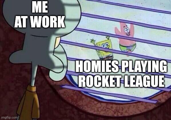 Squidward window | ME AT WORK; HOMIES PLAYING ROCKET LEAGUE | image tagged in squidward window | made w/ Imgflip meme maker