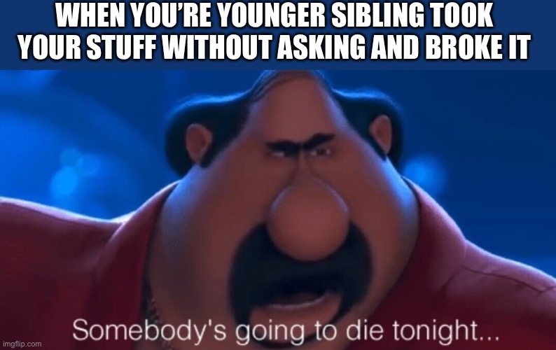 somebody's going to die tonight | WHEN YOU’RE YOUNGER SIBLING TOOK YOUR STUFF WITHOUT ASKING AND BROKE IT | image tagged in somebody's going to die tonight | made w/ Imgflip meme maker