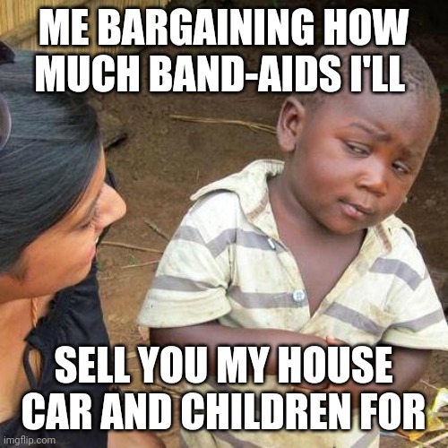 Third World Skeptical Kid | ME BARGAINING HOW MUCH BAND-AIDS I'LL; SELL YOU MY HOUSE CAR AND CHILDREN FOR | image tagged in memes,third world skeptical kid | made w/ Imgflip meme maker