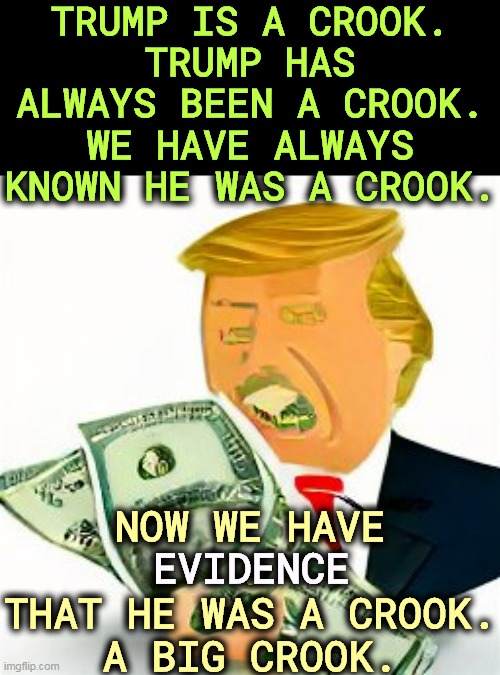 Evidence = proof, something Republicans don't understand and Trump never brings to court. | TRUMP IS A CROOK.
TRUMP HAS ALWAYS BEEN A CROOK.
WE HAVE ALWAYS KNOWN HE WAS A CROOK. NOW WE HAVE
.
THAT HE WAS A CROOK.
A BIG CROOK. EVIDENCE | image tagged in trump,crook,crooked,lying,tax,cheat | made w/ Imgflip meme maker