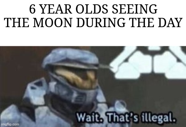 wait. that's illegal | 6 YEAR OLDS SEEING THE MOON DURING THE DAY | image tagged in wait that's illegal | made w/ Imgflip meme maker
