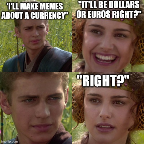 Anakin Padme 4 Panel | 'I'LL MAKE MEMES ABOUT A CURRENCY"; "IT'LL BE DOLLARS OR EUROS RIGHT?"; "RIGHT?" | image tagged in anakin padme 4 panel | made w/ Imgflip meme maker