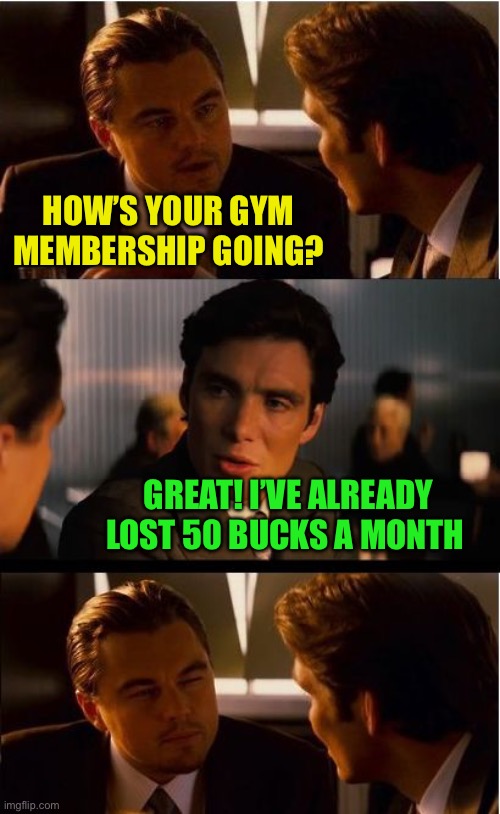 Inception Meme | HOW’S YOUR GYM MEMBERSHIP GOING? GREAT! I’VE ALREADY LOST 50 BUCKS A MONTH | image tagged in memes,inception | made w/ Imgflip meme maker