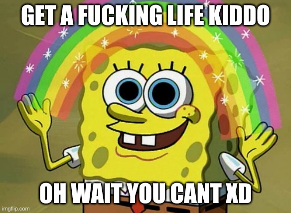 Imagination Spongebob Meme | GET A FUCKING LIFE KIDDO OH WAIT YOU CANT XD | image tagged in memes,imagination spongebob | made w/ Imgflip meme maker