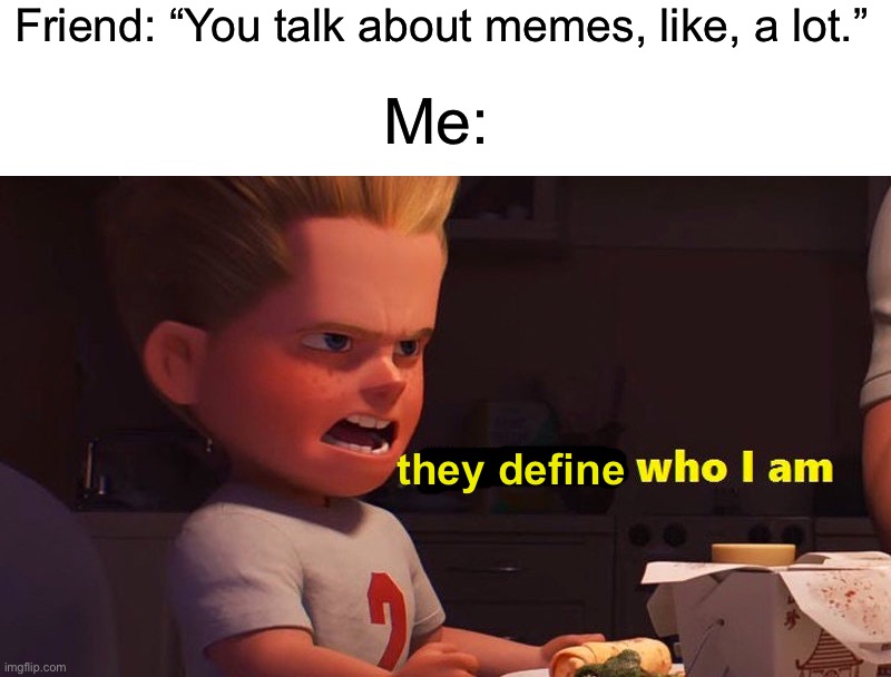 True story | Friend: “You talk about memes, like, a lot.”; Me:; they define | image tagged in it defines who i am,memes,funny,true story,relatable memes,funny memes | made w/ Imgflip meme maker