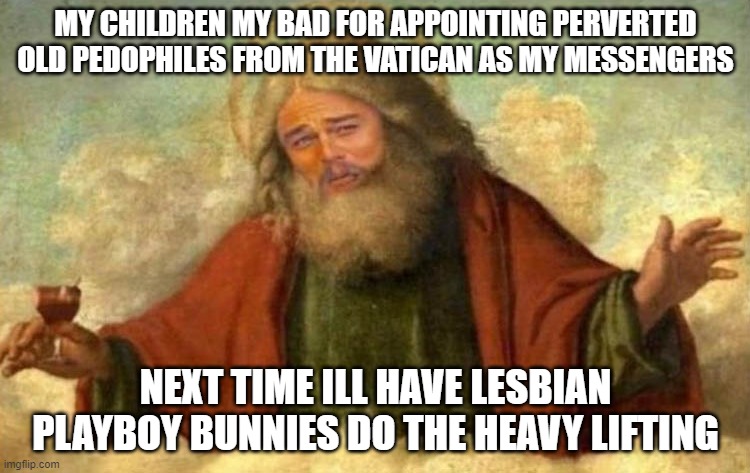at least they tried | MY CHILDREN MY BAD FOR APPOINTING PERVERTED OLD PEDOPHILES FROM THE VATICAN AS MY MESSENGERS; NEXT TIME ILL HAVE LESBIAN PLAYBOY BUNNIES DO THE HEAVY LIFTING | image tagged in god leonardo,playboy,religion,funny af,humor,hot chicks | made w/ Imgflip meme maker