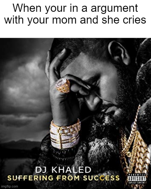 dj khaled suffering from success meme | When your in a argument with your mom and she cries | image tagged in dj khaled suffering from success meme | made w/ Imgflip meme maker