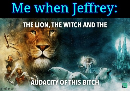 The lion, the witch and the audacity of this bitch | Me when Jeffrey: | image tagged in the lion the witch and the audacity of this bitch | made w/ Imgflip meme maker