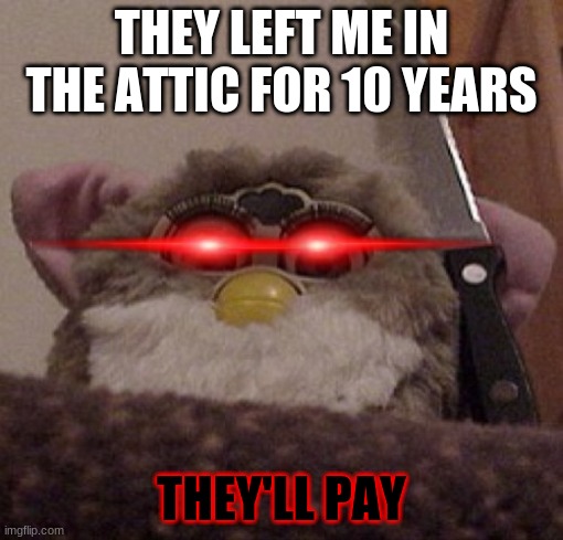 Creepy Furby | THEY LEFT ME IN THE ATTIC FOR 10 YEARS; THEY'LL PAY | image tagged in creepy furby | made w/ Imgflip meme maker