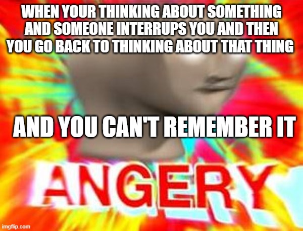 Ahhhhhhhhhhhhhhhhhhhhhhhhhhhhhhhhhhhhhhhhhhhhhhhhhhhhhh | WHEN YOUR THINKING ABOUT SOMETHING AND SOMEONE INTERRUPS YOU AND THEN YOU GO BACK TO THINKING ABOUT THAT THING; AND YOU CAN'T REMEMBER IT | image tagged in surreal angery,memes,facts | made w/ Imgflip meme maker