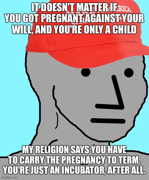 MAGA NPC | IT DOESN'T MATTER IF YOU GOT PREGNANT AGAINST YOUR WILL, AND YOU'RE ONLY A CHILD MY RELIGION SAYS YOU HAVE TO CARRY THE PREGNANCY TO TERM. Y | image tagged in maga npc | made w/ Imgflip meme maker