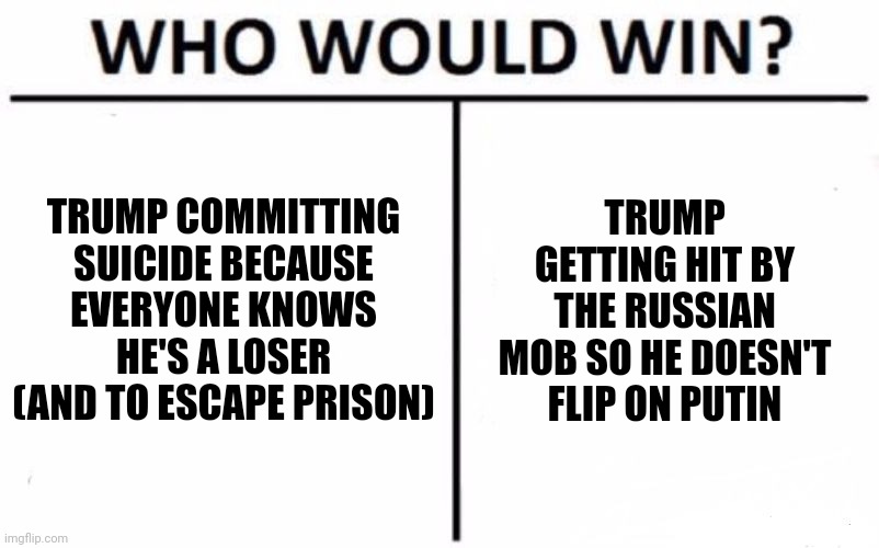 Who Would Win? | TRUMP COMMITTING SUICIDE BECAUSE EVERYONE KNOWS HE'S A LOSER (AND TO ESCAPE PRISON); TRUMP GETTING HIT BY THE RUSSIAN MOB SO HE DOESN'T FLIP ON PUTIN | image tagged in who would win,sad pepe suicide,that's how mafia works,dead pool,trump loses | made w/ Imgflip meme maker