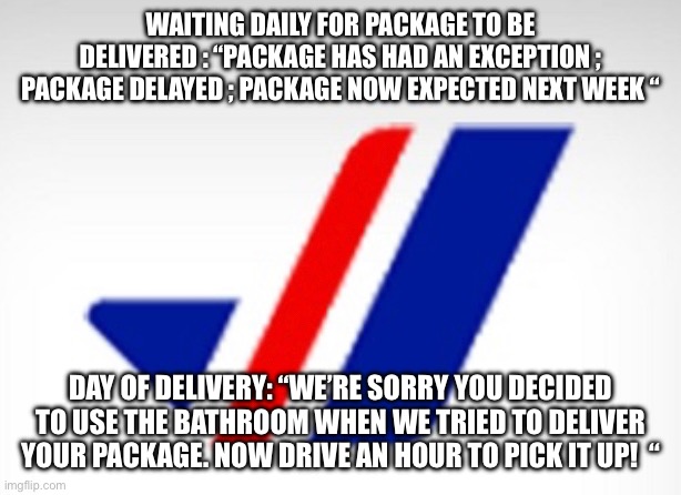 PurgeyaLater | WAITING DAILY FOR PACKAGE TO BE DELIVERED : “PACKAGE HAS HAD AN EXCEPTION ; PACKAGE DELAYED ; PACKAGE NOW EXPECTED NEXT WEEK “; DAY OF DELIVERY: “WE’RE SORRY YOU DECIDED TO USE THE BATHROOM WHEN WE TRIED TO DELIVER YOUR PACKAGE. NOW DRIVE AN HOUR TO PICK IT UP!  “ | image tagged in delivery | made w/ Imgflip meme maker