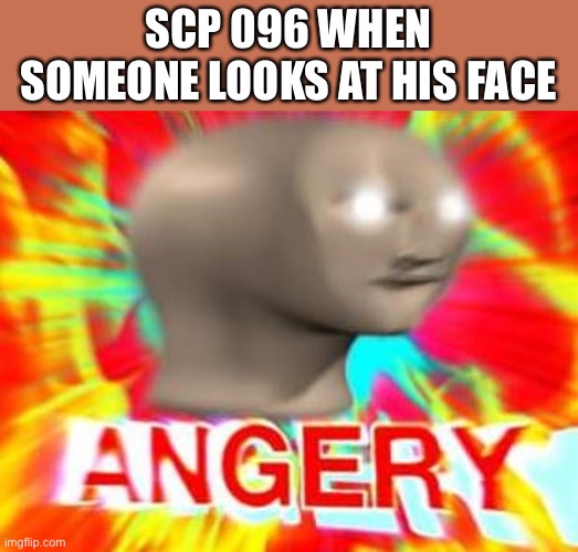 True | SCP 096 WHEN SOMEONE LOOKS AT HIS FACE | image tagged in surreal angery,scp,meme | made w/ Imgflip meme maker