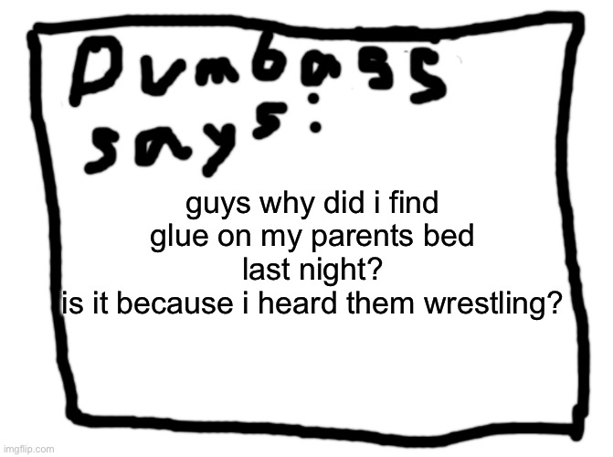 idk | guys why did i find glue on my parents bed last night?
is it because i heard them wrestling? | image tagged in idk | made w/ Imgflip meme maker