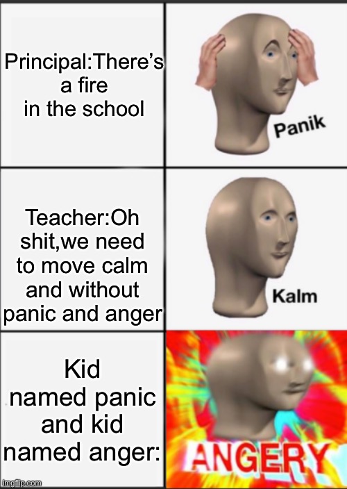 Panic and anger staying in the school that’s on fire | Principal:There’s a fire in the school; Teacher:Oh shit,we need to move calm and without panic and anger; Kid named panic and kid named anger: | image tagged in panik kalm angery,school,fire | made w/ Imgflip meme maker
