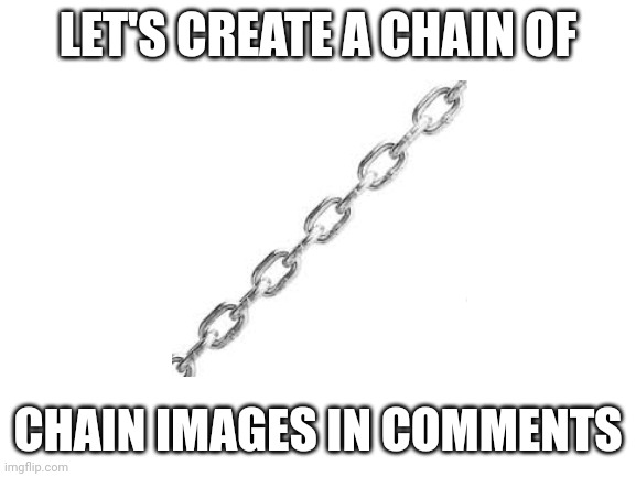 Will be posting this chain as a template and image for comment chains on other images | LET'S CREATE A CHAIN OF; CHAIN IMAGES IN COMMENTS | image tagged in blank white template,chain | made w/ Imgflip meme maker