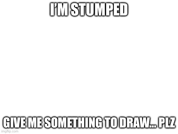 Any random thing plz | I’M STUMPED; GIVE ME SOMETHING TO DRAW… PLZ | image tagged in blank white template | made w/ Imgflip meme maker