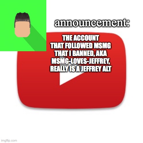 Kyrian247 announcement | THE ACCOUNT THAT FOLLOWED MSMG THAT I BANNED, AKA MSMG-LOVES-JEFFREY, REALLY IS A JEFFREY ALT | image tagged in kyrian247 announcement | made w/ Imgflip meme maker