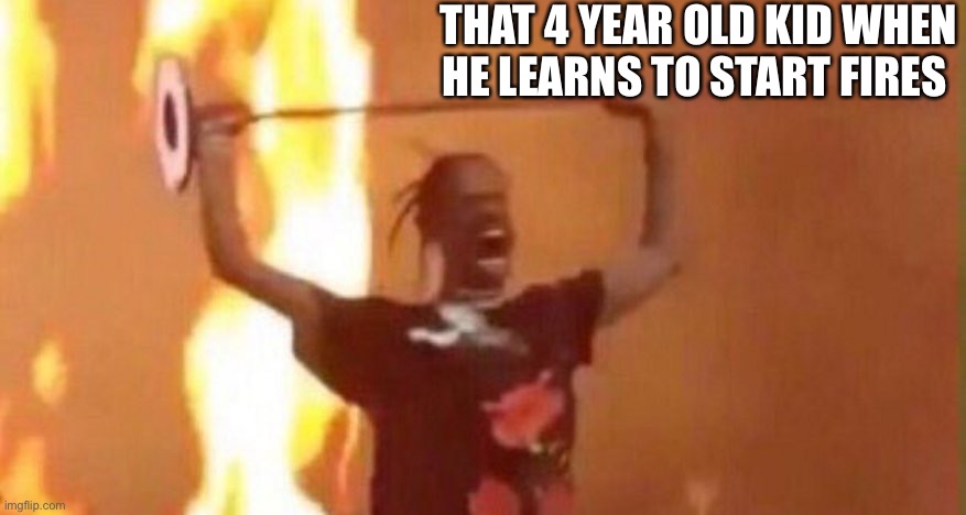 REEEEEEE | THAT 4 YEAR OLD KID WHEN HE LEARNS TO START FIRES | image tagged in fire | made w/ Imgflip meme maker