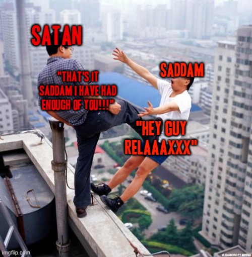 Satan standing up to Saddam Hussein in South Park bigger longer uncut movie towards the end be like: | SATAN; SADDAM; "THAT'S IT SADDAM I HAVE HAD ENOUGH OF YOU!!!"; "HEY GUY RELAAAXXX" | image tagged in gtfo,memes,south park,satan,saddam hussein,dank memes | made w/ Imgflip meme maker
