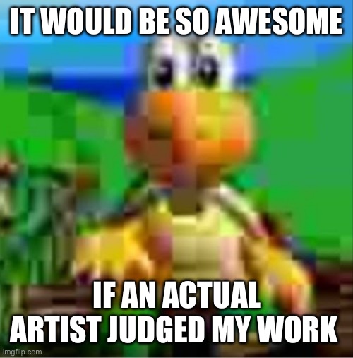 it would be so awesome | IT WOULD BE SO AWESOME; IF AN ACTUAL ARTIST JUDGED MY WORK | image tagged in it would be so awesome | made w/ Imgflip meme maker