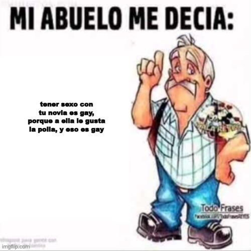 Mi Abuelo Me Decia: | tener sexo con tu novia es gay, porque a ella le gusta la polla, y eso es gay | image tagged in mi abuelo me decia | made w/ Imgflip meme maker