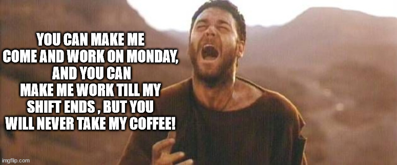 mondays | YOU CAN MAKE ME COME AND WORK ON MONDAY,
 AND YOU CAN MAKE ME WORK TILL MY SHIFT ENDS , BUT YOU WILL NEVER TAKE MY COFFEE! | image tagged in ondays,hte,funny | made w/ Imgflip meme maker