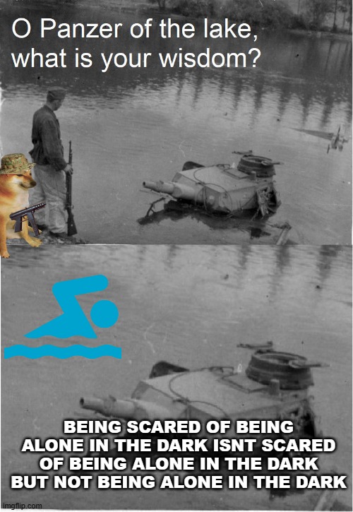 o panzer of the lake | BEING SCARED OF BEING ALONE IN THE DARK ISNT SCARED OF BEING ALONE IN THE DARK BUT NOT BEING ALONE IN THE DARK | image tagged in o panzer of the lake | made w/ Imgflip meme maker