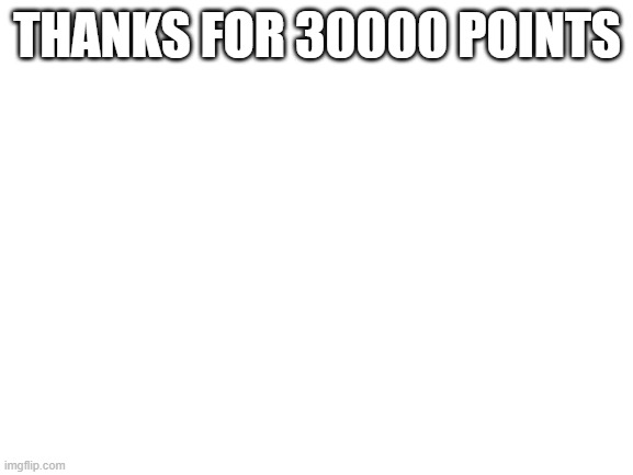 thank you | THANKS FOR 30000 POINTS | image tagged in blank white template | made w/ Imgflip meme maker