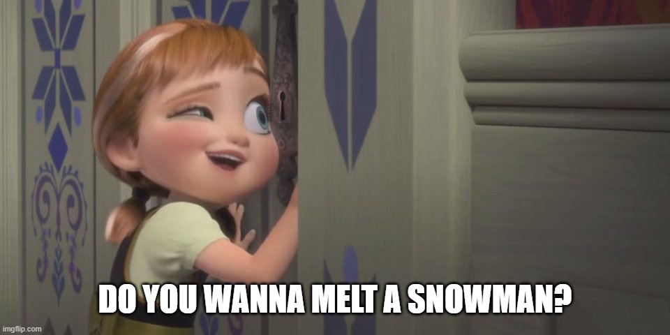 Do You Want to build a snowman | DO YOU WANNA MELT A SNOWMAN? | image tagged in do you want to build a snowman | made w/ Imgflip meme maker