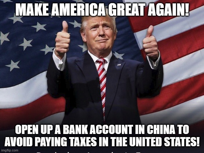 Donald Trump Thumbs Up | MAKE AMERICA GREAT AGAIN! OPEN UP A BANK ACCOUNT IN CHINA TO AVOID PAYING TAXES IN THE UNITED STATES! | image tagged in donald trump thumbs up | made w/ Imgflip meme maker