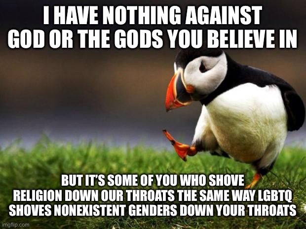 Unpopular Opinion Puffin | I HAVE NOTHING AGAINST GOD OR THE GODS YOU BELIEVE IN; BUT IT’S SOME OF YOU WHO SHOVE RELIGION DOWN OUR THROATS THE SAME WAY LGBTQ SHOVES NONEXISTENT GENDERS DOWN YOUR THROATS | image tagged in memes,unpopular opinion puffin | made w/ Imgflip meme maker