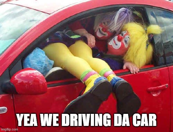 clown car | YEA WE DRIVING DA CAR | image tagged in clown car | made w/ Imgflip meme maker