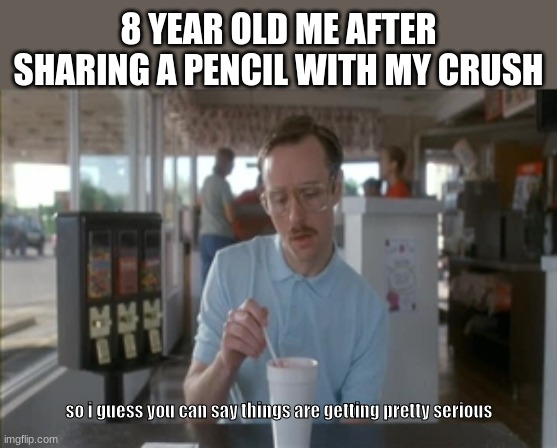 yep | 8 YEAR OLD ME AFTER SHARING A PENCIL WITH MY CRUSH; so i guess you can say things are getting pretty serious | image tagged in memes,so i guess you can say things are getting pretty serious,funny,memes lol | made w/ Imgflip meme maker