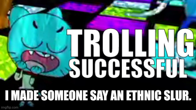 Trolling Succsessful | I MADE SOMEONE SAY AN ETHNIC SLUR. | image tagged in trolling succsessful | made w/ Imgflip meme maker