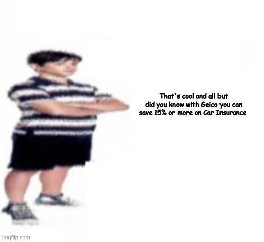 Greg Heffley | That's cool and all but did you know with Geico you can save 15% or more on Car Insurance | image tagged in greg heffley | made w/ Imgflip meme maker