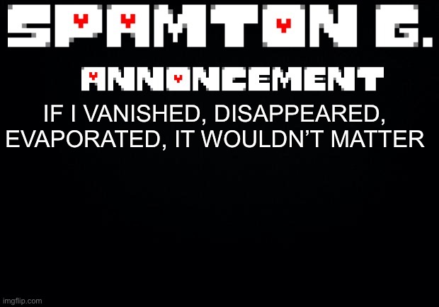 Spamton announcement temp | IF I VANISHED, DISAPPEARED, EVAPORATED, IT WOULDN’T MATTER | image tagged in spamton announcement temp | made w/ Imgflip meme maker