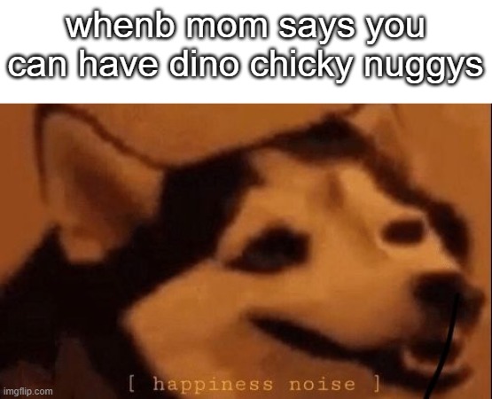 [happiness noise] | whenb mom says you can have dino chicky nuggys | image tagged in happiness noise | made w/ Imgflip meme maker