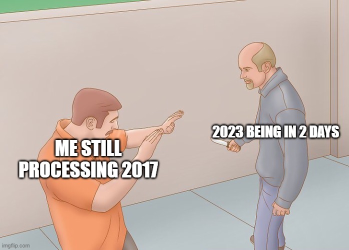 Cant belive that 2023 is only 2 days | 2023 BEING IN 2 DAYS; ME STILL PROCESSING 2017 | image tagged in wikihow defend against knife,2023,happy new year | made w/ Imgflip meme maker
