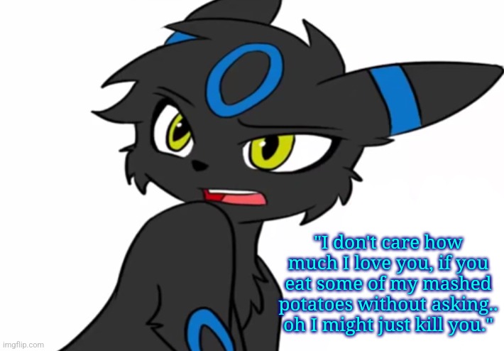 Umbreon haven't we met before | "I don't care how much I love you, if you eat some of my mashed potatoes without asking.. oh I might just kill you." | image tagged in umbreon haven't we met before | made w/ Imgflip meme maker