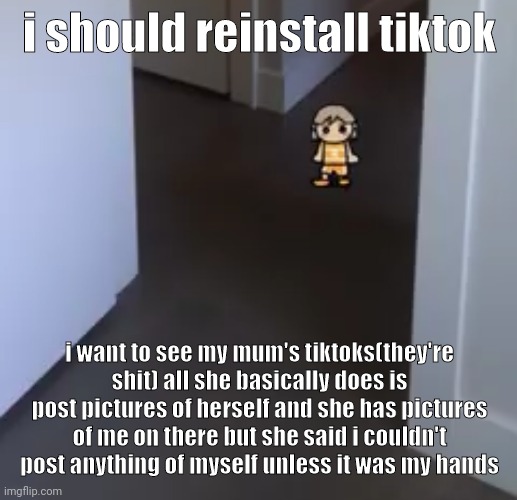 I want to cringe though ig | i should reinstall tiktok; i want to see my mum's tiktoks(they're shit) all she basically does is post pictures of herself and she has pictures of me on there but she said i couldn't post anything of myself unless it was my hands | image tagged in kel | made w/ Imgflip meme maker