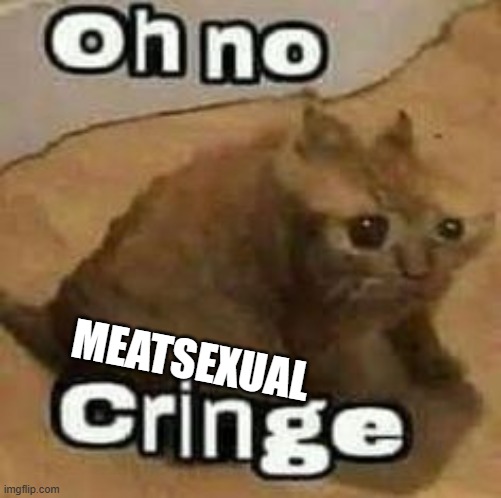 oH nO cRInGe | MEATSEXUAL | image tagged in oh no cringe | made w/ Imgflip meme maker