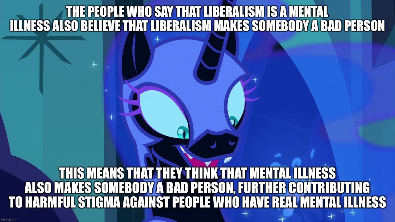 THE PEOPLE WHO SAY THAT LIBERALISM IS A MENTAL ILLNESS ALSO BELIEVE THAT LIBERALISM MAKES SOMEBODY A BAD PERSON; THIS MEANS THAT THEY THINK THAT MENTAL ILLNESS ALSO MAKES SOMEBODY A BAD PERSON, FURTHER CONTRIBUTING TO HARMFUL STIGMA AGAINST PEOPLE WHO HAVE REAL MENTAL ILLNESS | made w/ Imgflip meme maker