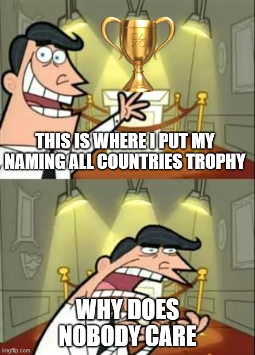 This Is Where I'd Put My Trophy If I Had One | THIS IS WHERE I PUT MY NAMING ALL COUNTRIES TROPHY; WHY DOES NOBODY CARE | image tagged in memes,this is where i'd put my trophy if i had one | made w/ Imgflip meme maker