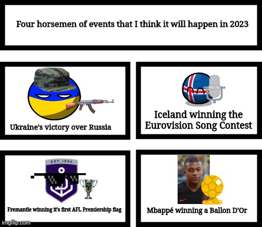 Made this since 2023 is tomorrow | Four horsemen of events that I think it will happen in 2023; Iceland winning the Eurovision Song Contest; Ukraine's victory over Russia; Mbappé winning a Ballon D'Or; Fremantle winning it's first AFL Premiership flag | image tagged in 4 horsemen of,2023,eurovision,mbappe,ukraine,afl | made w/ Imgflip meme maker