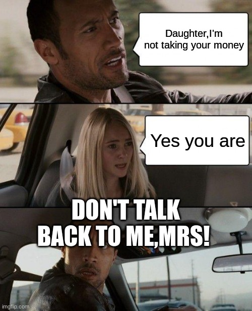 The Rock Driving Meme | Daughter,I'm not taking your money; Yes you are; DON'T TALK BACK TO ME,MRS! | image tagged in memes,the rock driving | made w/ Imgflip meme maker